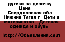 дутики на девочку › Цена ­ 500 - Свердловская обл., Нижний Тагил г. Дети и материнство » Детская одежда и обувь   